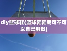 diy篮球鞋(篮球鞋鞋底可不可以自己制做)