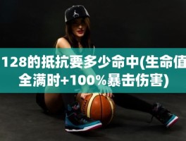 128的抵抗要多少命中(生命值全满时+100%暴击伤害)