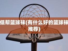 低帮篮球袜(有什么好的篮球袜推荐)