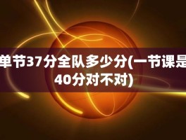 单节37分全队多少分(一节课是40分对不对)