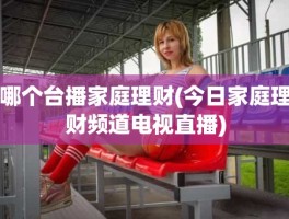 哪个台播家庭理财(今日家庭理财频道电视直播)