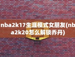 nba2k17生涯模式女朋友(nba2k20怎么解锁乔丹)