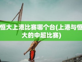 恒大上港比赛哪个台(上港与恒大的中超比赛)