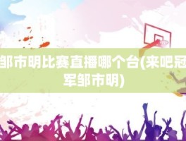 邹市明比赛直播哪个台(来吧冠军邹市明)