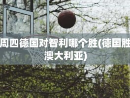 周四德国对智利哪个胜(德国胜澳大利亚)