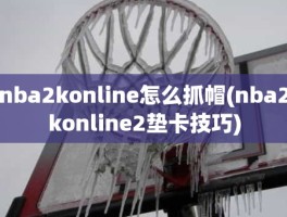 nba2konline怎么抓帽(nba2konline2垫卡技巧)