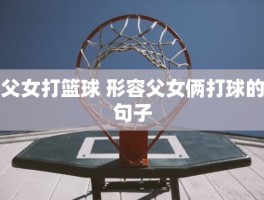 父女打篮球 形容父女俩打球的句子