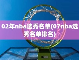 02年nba选秀名单(07nba选秀名单排名)