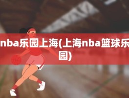 nba乐园上海(上海nba篮球乐园)