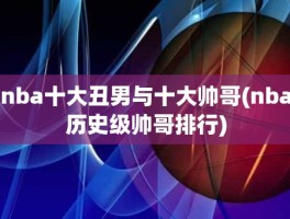 nba十大丑男与十大帅哥(nba历史级帅哥排行)