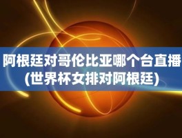 阿根廷对哥伦比亚哪个台直播(世界杯女排对阿根廷)