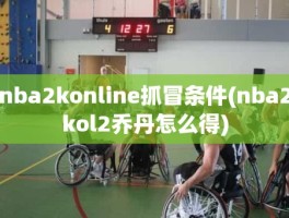 nba2konline抓冒条件(nba2kol2乔丹怎么得)