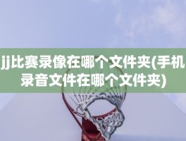 jj比赛录像在哪个文件夹(手机录音文件在哪个文件夹)