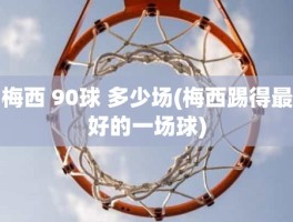 梅西 90球 多少场(梅西踢得最好的一场球)