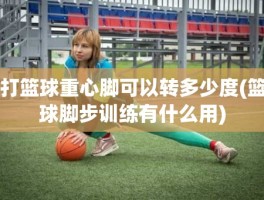 打篮球重心脚可以转多少度(篮球脚步训练有什么用)