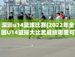 深圳u14篮球比赛(2022年全国U14篮球大比武成绩哪里可以查)