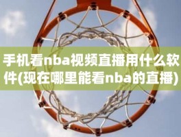 手机看nba视频直播用什么软件(现在哪里能看nba的直播)