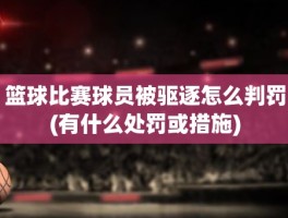 篮球比赛球员被驱逐怎么判罚(有什么处罚或措施)