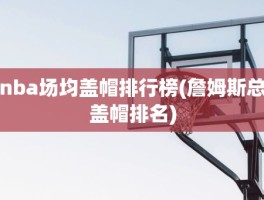 nba场均盖帽排行榜(詹姆斯总盖帽排名)