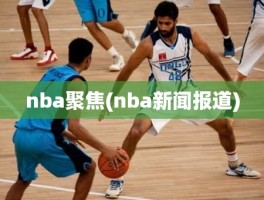 nba聚焦(nba新闻报道)