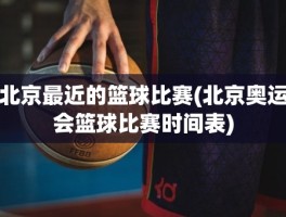 北京最近的篮球比赛(北京奥运会篮球比赛时间表)