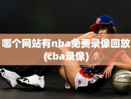 哪个网站有nba免费录像回放(cba录像)