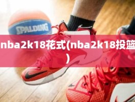 nba2k18花式(nba2k18投篮)