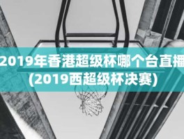 2019年香港超级杯哪个台直播(2019西超级杯决赛)