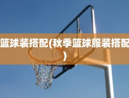 篮球装搭配(秋季篮球服装搭配)