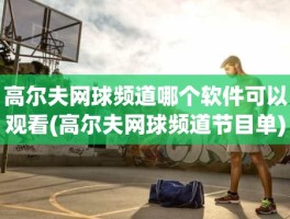 高尔夫网球频道哪个软件可以观看(高尔夫网球频道节目单)