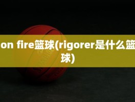 on fire篮球(rigorer是什么篮球)