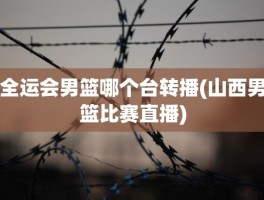 全运会男篮哪个台转播(山西男篮比赛直播)