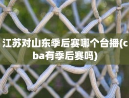 江苏对山东季后赛哪个台播(cba有季后赛吗)