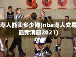 湖人能卖多少钱(nba湖人交易最新消息2021)
