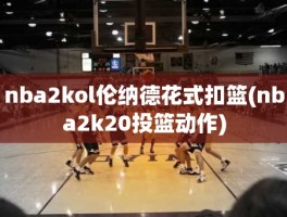 nba2kol伦纳德花式扣篮(nba2k20投篮动作)