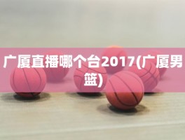 广厦直播哪个台2017(广厦男篮)