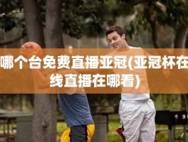 哪个台免费直播亚冠(亚冠杯在线直播在哪看)