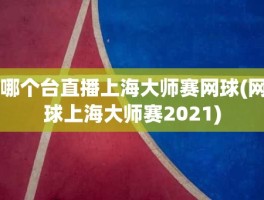 哪个台直播上海大师赛网球(网球上海大师赛2021)