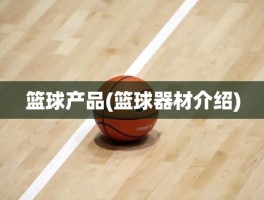 篮球产品(篮球器材介绍)