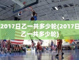 2017日乙一共多少轮(2017日乙一共多少轮)