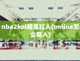 nba2kol精准拉人(online怎么晃人)