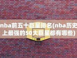 nba前五十巨星排名(nba历史上最强的50大巨星都有哪些)