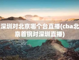 深圳对北京哪个台直播(cba北京首钢对深圳直播)