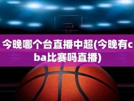 今晚哪个台直播中超(今晚有cba比赛吗直播)