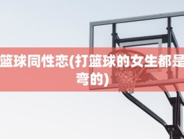 篮球同性恋(打篮球的女生都是弯的)