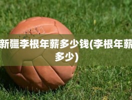 新疆李根年薪多少钱(李根年薪多少)