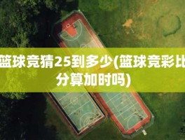 篮球竞猜25到多少(篮球竞彩比分算加时吗)