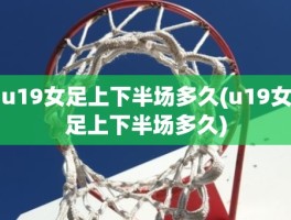 u19女足上下半场多久(u19女足上下半场多久)