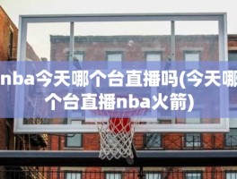 nba今天哪个台直播吗(今天哪个台直播nba火箭)