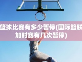 篮球比赛有多少暂停(国际篮联加时赛有几次暂停)